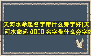 天河水命起名字带什么旁字好(天河水命起 🐞 名字带什么旁字好呢)